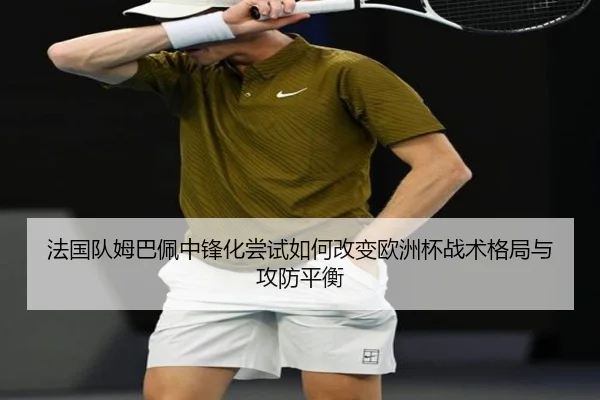 法国队姆巴佩中锋化尝试如何改变欧洲杯战术格局与攻防平衡
