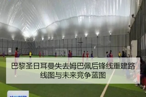 巴黎圣日耳曼失去姆巴佩后锋线重建路线图与未来竞争蓝图