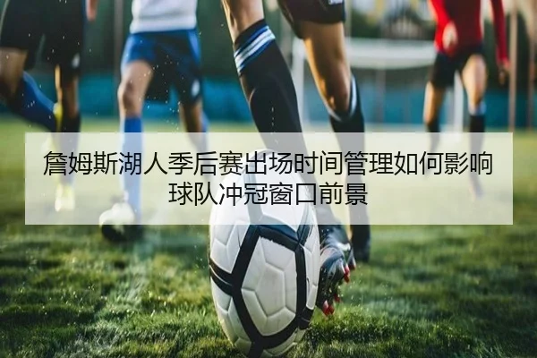 詹姆斯湖人季后赛出场时间管理如何影响球队冲冠窗口前景